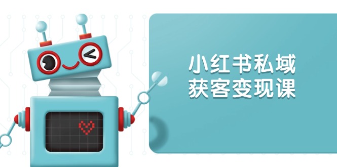 小红书私域获客变现：账号设置/内容创作/规则解读/投放策略/获客技巧等-网赚联盟