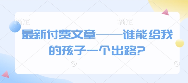 最新付费文章——谁能给我的孩子一个出路?-网赚联盟