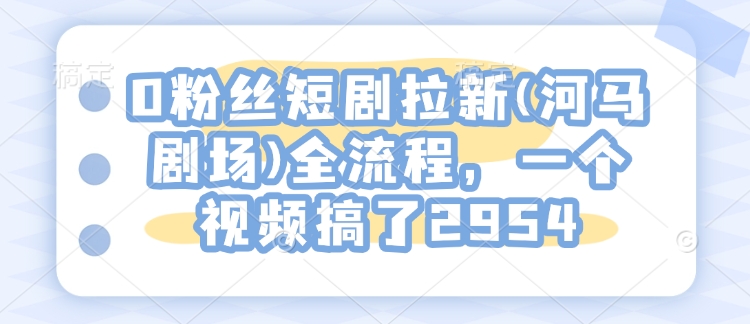 0粉丝短剧拉新(河马剧场)全流程，一个视频搞了2954-网赚联盟