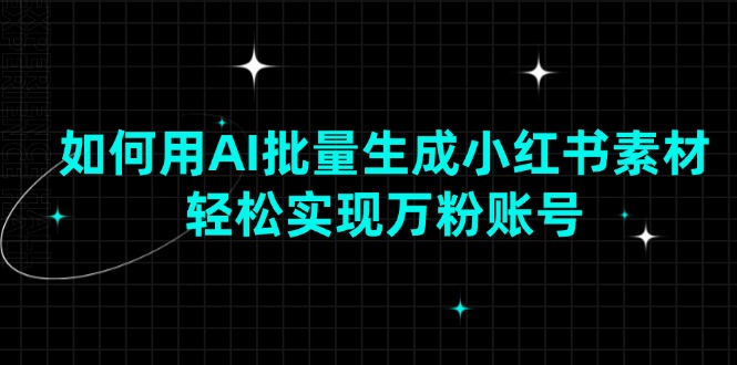 如何用AI批量生成小红书素材，轻松实现万粉账号-网赚联盟