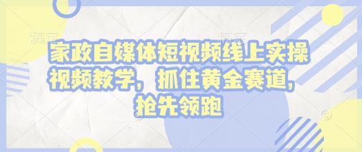 家政自媒体短视频线上实操视频教学，抓住黄金赛道，抢先领跑!-网赚联盟