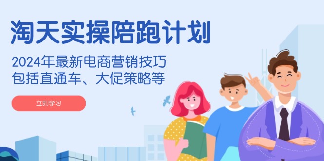 淘天实操陪跑计划，2024年最新电商营销技巧，包括直通车、大促策略等-网赚联盟