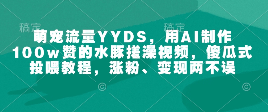 萌宠流量YYDS，用AI制作100w赞的水豚搓澡视频，傻瓜式投喂教程，涨粉、变现两不误-网赚联盟
