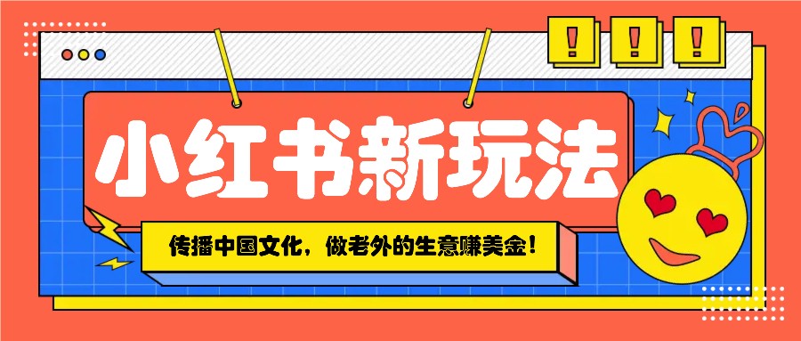小红书流量新玩法，传播中国传统文化的同时，做老外的生意赚美金！-网赚联盟