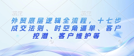 外贸底层逻辑全流程，十七步成交法则、时空角逼单、客户挖潜、客户维护等-网赚联盟