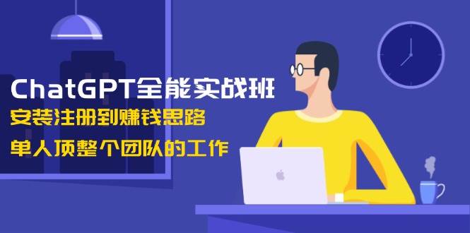 ChatGPT全能实战班，安装注册到赚钱思路，单人顶整个团队的工作-网赚联盟