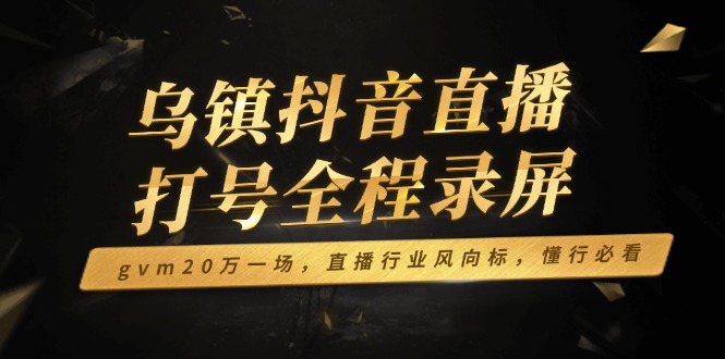 乌镇抖音直播打号全程录屏，gvm20万一场，直播行业风向标，懂行必看-网赚联盟