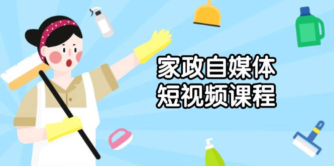 家政 自媒体短视频课程：从内容到发布，解析拍摄与剪辑技巧，打造爆款视频-网赚联盟