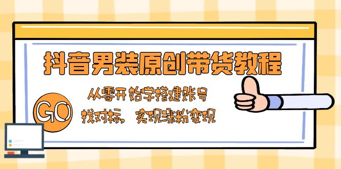 抖音男装原创带货教程：从零开始学搭建账号，找对标，实现涨粉变现-网赚联盟