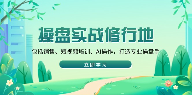 操盘实战修行地：包括销售、短视频培训、AI操作，打造专业操盘手-网赚联盟