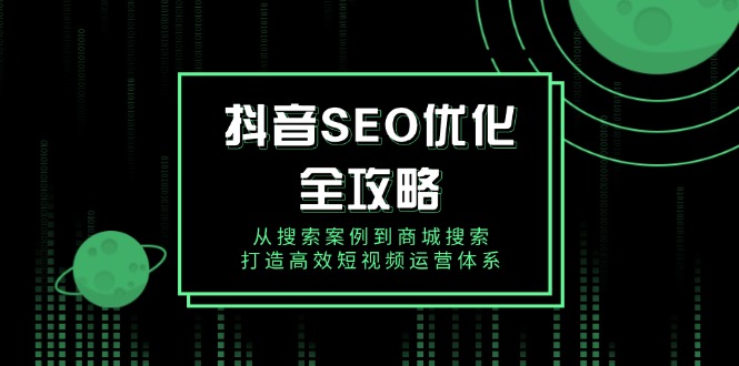 抖音 SEO优化全攻略，从搜索案例到商城搜索，打造高效短视频运营体系-网赚联盟