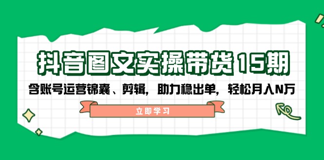 抖音 图文实操带货15期，含账号运营锦囊、剪辑，助力稳出单，轻松月入N万-网赚联盟