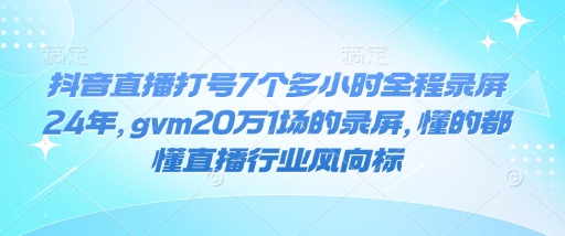 抖音直播打号7个多小时全程录屏24年，gvm20万1场的录屏，懂的都懂直播行业风向标-网赚联盟