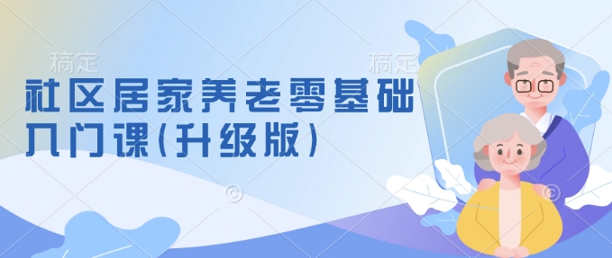 社区居家养老零基础入门课(升级版)了解新手做养老的可行模式，掌握养老项目的筹备方法-网赚联盟