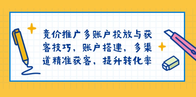 竞价推广多账户投放与获客技巧，账户搭建，多渠道精准获客，提升转化率-网赚联盟