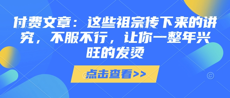 付费文章：这些祖宗传下来的讲究，不服不行，让你一整年兴旺的发烫!(全文收藏)-网赚联盟