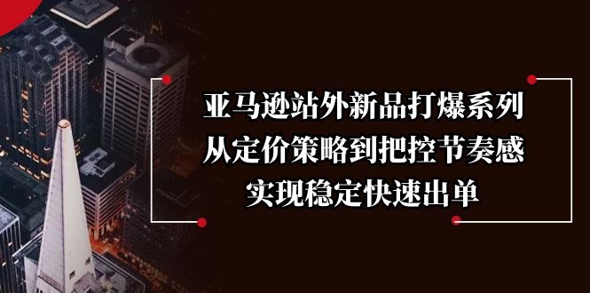 亚马逊站外新品打爆系列，从定价策略到把控节奏感，实现稳定快速出单-网赚联盟