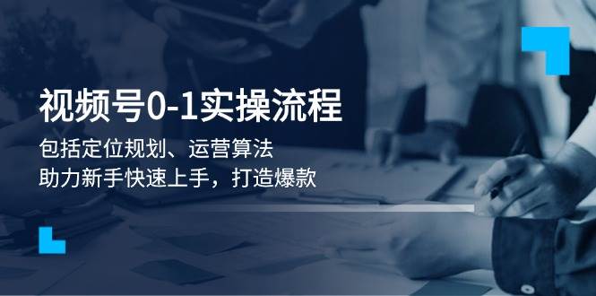 视频号0-1实战流程，包括定位规划、运营算法，助力新手快速上手，打造爆款-网赚联盟