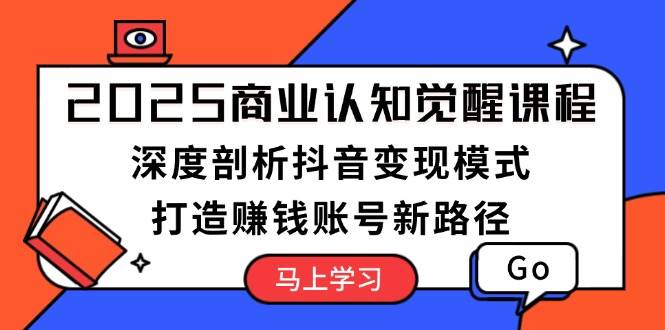 2025商业认知觉醒课程：深度剖析抖音变现模式，打造赚钱账号新路径-网赚联盟