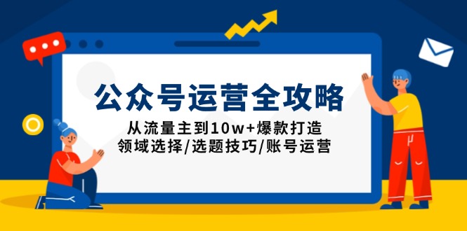 公众号运营全攻略：从流量主到10w+爆款打造，领域选择/选题技巧/账号运营-网赚联盟