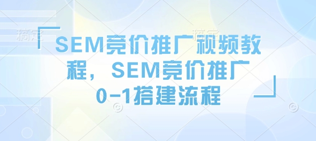SEM竞价推广视频教程，SEM竞价推广0-1搭建流程-网赚联盟