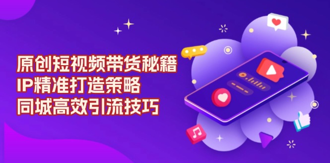原创 短视频带货秘籍，IP精准打造策略，同城高效引流技巧-网赚联盟