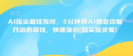 AI指尖萌娃视频，5分钟用AI教会你制作治愈萌娃，快速涨粉(附实操步骤)-网赚联盟