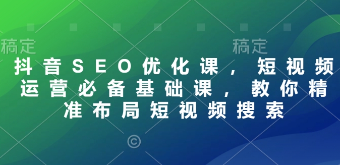 抖音SEO优化课，短视频运营必备基础课，教你精准布局短视频搜索-网赚联盟