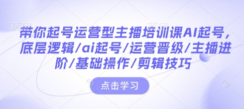 带你起号运营型主播培训课AI起号，底层逻辑/ai起号/运营晋级/主播进阶/基础操作/剪辑技巧-网赚联盟