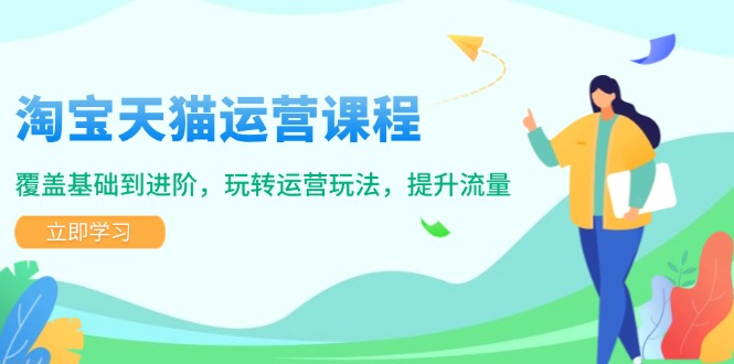淘宝天猫运营课程，覆盖基础到进阶，玩转运营玩法，提升流量-网赚联盟