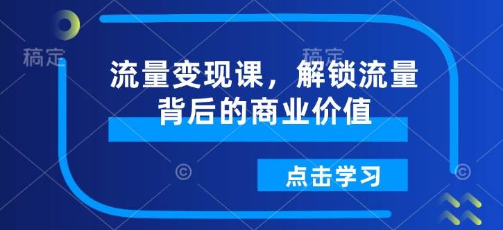 流量变现课，解锁流量背后的商业价值-网赚联盟