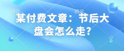 某付费文章：节后大盘会怎么走?-网赚联盟