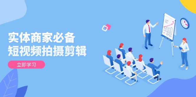 实体商家必备！短视频拍摄剪辑，从基础到进阶 全面提升视频质量与获客效果-网赚联盟