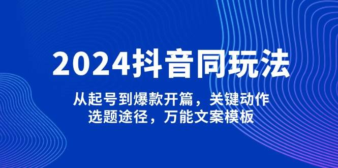 2024抖音同玩法，从起号到爆款开篇，关键动作，选题途径，万能文案模板-网赚联盟