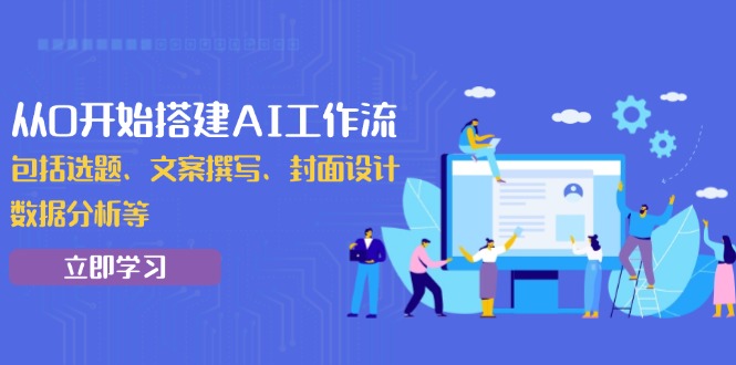 从0开始搭建AI工作流，包括选题、文案撰写、封面设计、数据分析等-网赚联盟