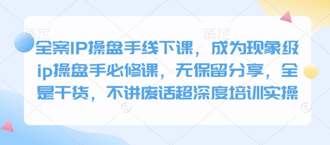 全案IP操盘手线下课，成为现象级ip操盘手必修课，无保留分享，全是干货，不讲废话超深度培训实操-网赚联盟