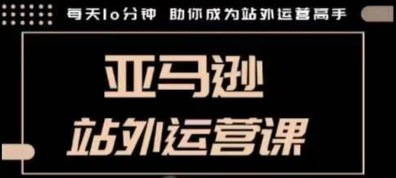 聪明的跨境人都在学的亚马逊站外运营课，每天10分钟，手把手教你成为站外运营高手-网赚联盟