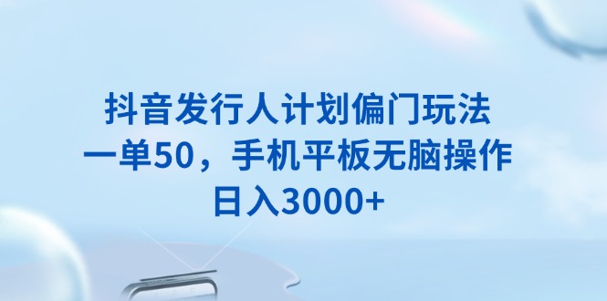 抖音发行人计划偏门玩法，一单50，手机平板无脑操作，日入3000+-网赚联盟