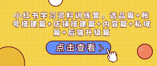 小红书学习资料训练营，选品篇+账号搭建篇+店铺搭建篇+内容篇+私域篇+后端升级篇-网赚联盟