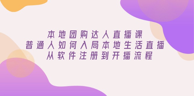 本地团购达人直播课：普通人如何入局本地生活直播, 从软件注册到开播流程-网赚联盟