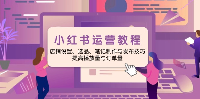 小红书运营教程：店铺设置、选品、笔记制作与发布技巧、提高播放量与订…-网赚联盟