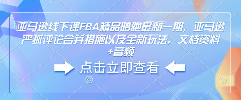 亚马逊线下课FBA精品陪跑最新一期，亚马逊严抓评论合并措施以及全新玩法，文档资料+音频-网赚联盟