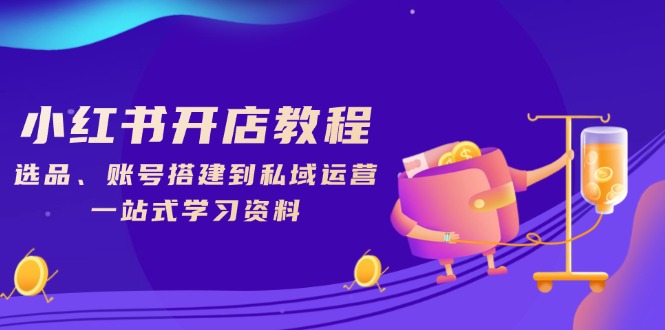 小红书开店教程，选品、账号搭建到私域运营，一站式学习资料-网赚联盟