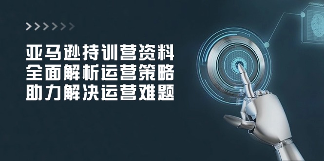 亚马逊持训营资料，全面解析运营策略，助力解决运营难题-网赚联盟
