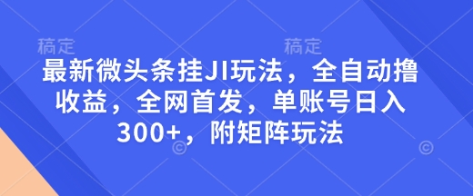 最新微头条挂JI玩法，全自动撸收益，全网首发，单账号日入300+，附矩阵玩法【揭秘】-网赚联盟