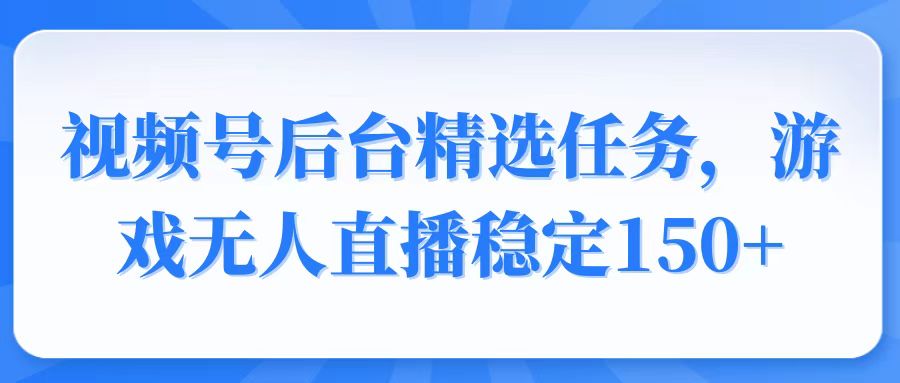 视频号精选变现任务，游戏无人直播稳定150+-网赚联盟