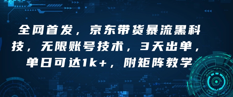 全网首发，京东带货暴流黑科技，无限账号技术，3天出单，单日可达1k+，附矩阵教学【揭秘】-网赚联盟