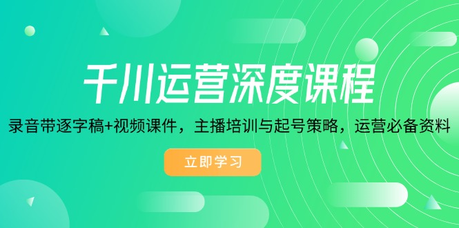 千川运营深度课程，录音带逐字稿+视频课件，主播培训与起号策略，运营…-网赚联盟