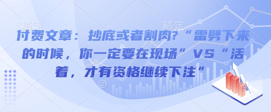 付费文章：抄底或者割肉?“雷劈下来的时候，你一定要在现场”VS“活着，才有资格继续下注”-网赚联盟