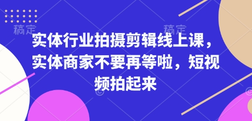 实体行业拍摄剪辑线上课，实体商家不要再等啦，短视频拍起来-网赚联盟